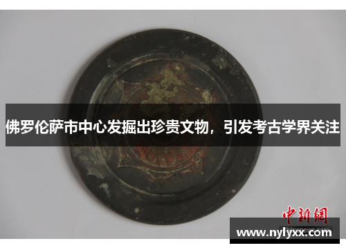 佛罗伦萨市中心发掘出珍贵文物，引发考古学界关注