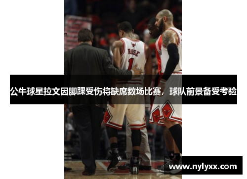 公牛球星拉文因脚踝受伤将缺席数场比赛，球队前景备受考验