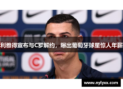 利雅得宣布与C罗解约，曝出葡萄牙球星惊人年薪