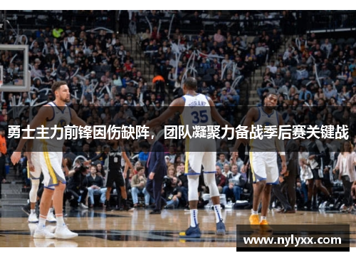 勇士主力前锋因伤缺阵，团队凝聚力备战季后赛关键战