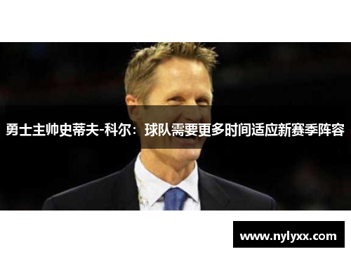 勇士主帅史蒂夫-科尔：球队需要更多时间适应新赛季阵容