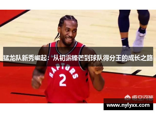 猛龙队新秀崛起：从初露锋芒到球队得分王的成长之路