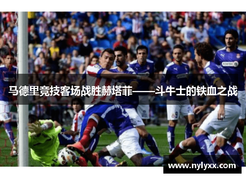 马德里竞技客场战胜赫塔菲——斗牛士的铁血之战