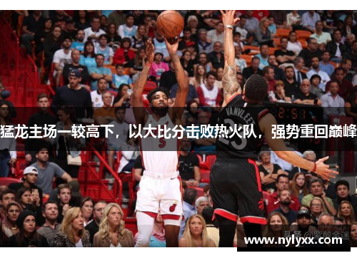 猛龙主场一较高下，以大比分击败热火队，强势重回巅峰