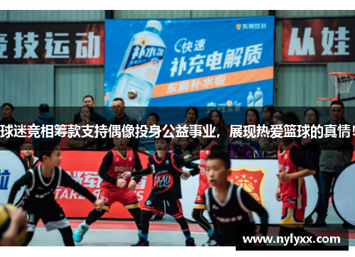 球迷竞相筹款支持偶像投身公益事业，展现热爱篮球的真情！