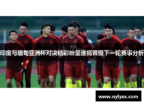 印度与缅甸亚洲杯对决精彩纷呈谁将晋级下一轮赛事分析