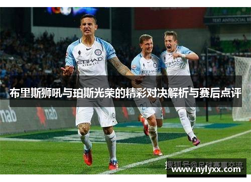 布里斯狮吼与珀斯光荣的精彩对决解析与赛后点评