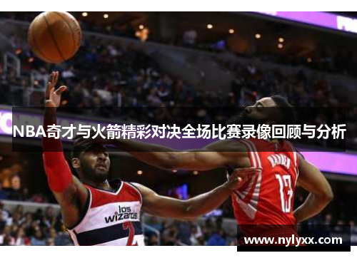 NBA奇才与火箭精彩对决全场比赛录像回顾与分析