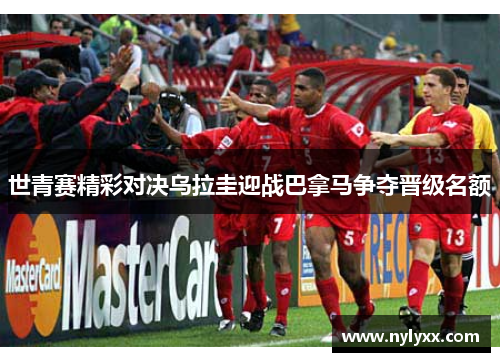 世青赛精彩对决乌拉圭迎战巴拿马争夺晋级名额