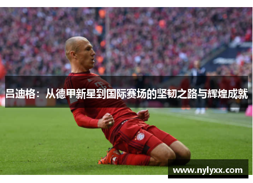 吕迪格：从德甲新星到国际赛场的坚韧之路与辉煌成就