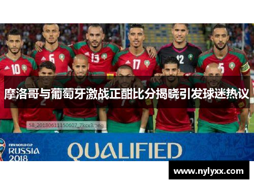 摩洛哥与葡萄牙激战正酣比分揭晓引发球迷热议