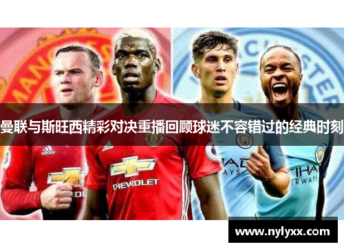 曼联与斯旺西精彩对决重播回顾球迷不容错过的经典时刻
