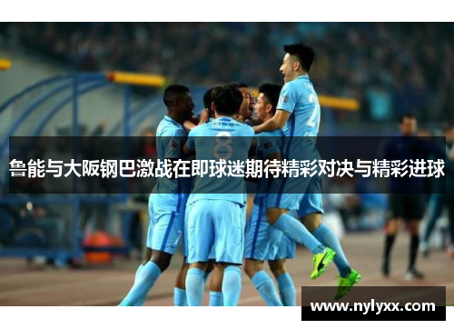 鲁能与大阪钢巴激战在即球迷期待精彩对决与精彩进球
