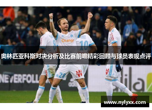奥林匹亚科斯对决分析及比赛前瞻精彩回顾与球员表现点评
